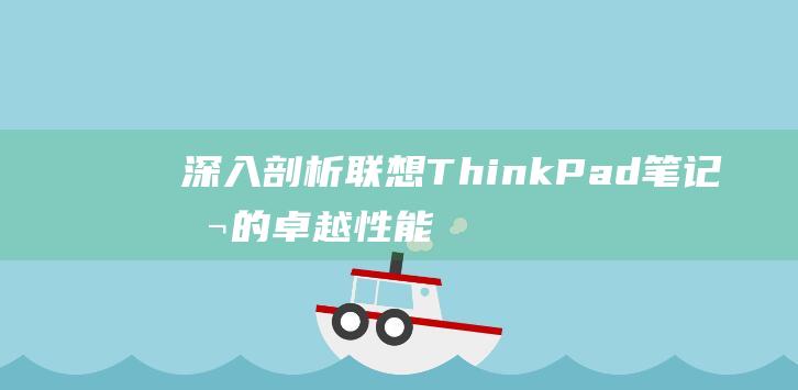 深入剖析联想 ThinkPad 笔记本的卓越性能解读联想 ThinkPad 笔记本的独特优势，满足您的商务需求 (深入剖析联想到什么)