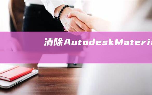 清除 Autodesk Material Library 的负担：卸载步骤详解 (清除autodesk卸载残留)