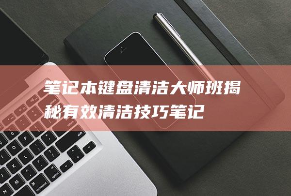 本键盘清洁大师班揭秘有效清洁技巧