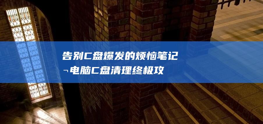 告别 C 盘爆发的烦恼：笔记本电脑 C 盘清理终极攻略 (c盘发生崩溃是什么意思)