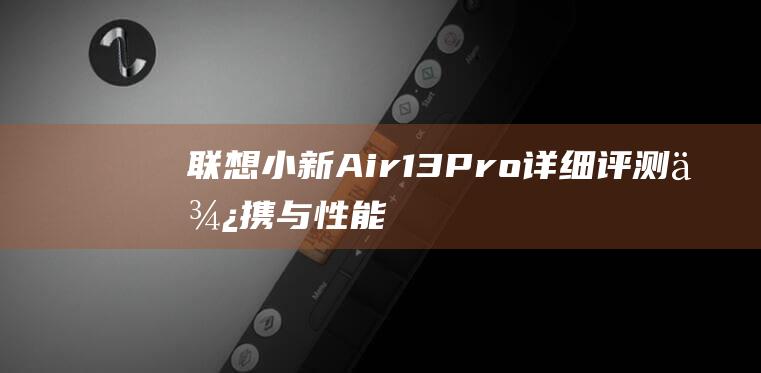 联想小新 Air 13 Pro 详细评测：便携与性能的完美平衡 (联想小新air14)