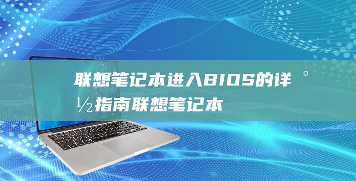 联想笔记本进入BIOS的详尽指南:联想笔记本BIOS访问故障的快速修复 (联想笔记本进u盘启动按什么键)