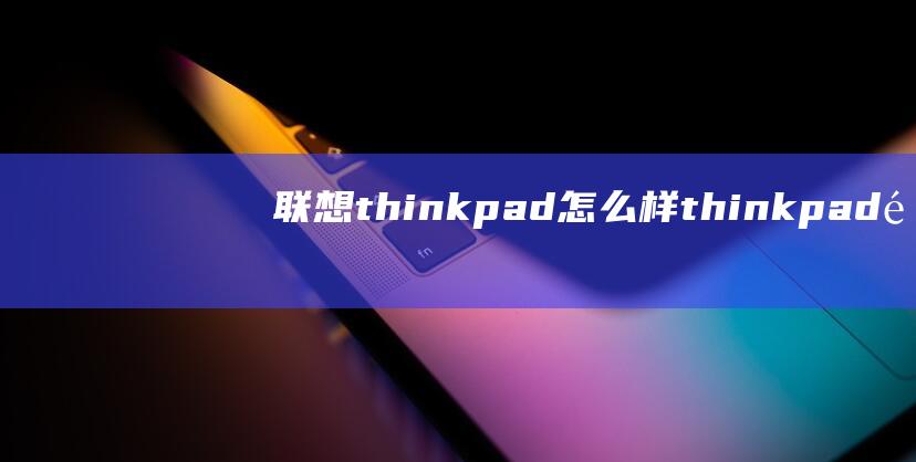 联想thinkpad怎么样 thinkpad配置介绍【详解】