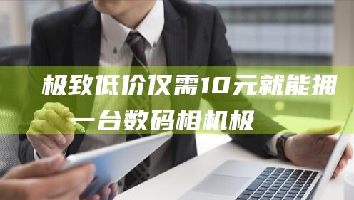 极致低价仅需10元就能拥有一台数码相机极