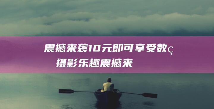 震撼来袭10元即可享受数码摄影乐趣震撼来