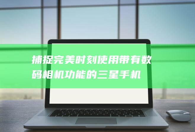 捕捉完美时刻：使用带有数码相机功能的三星手机进行出色摄影 (捕捉完美时刻的英文)