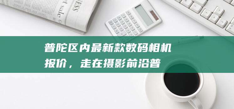 普陀区内最新款数码相机报价，走在摄影前沿 (普陀区新冠病毒最新情况)