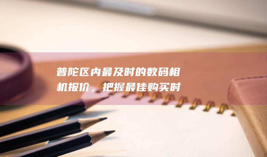 普陀区内最及时的数码相机报价，把握最佳购买时机 (普陀区的)