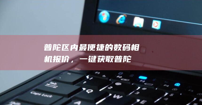 普陀区内最便捷的数码相机报价，一键获取 (普陀区内最便宜的小区)