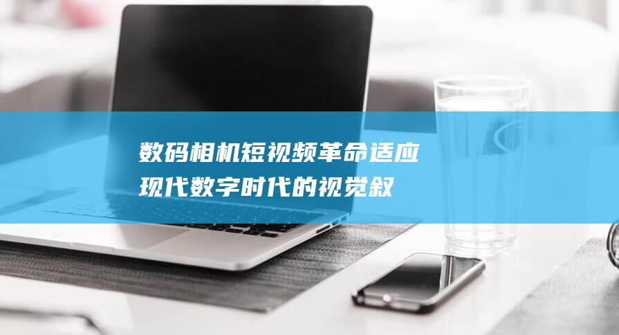 数码相机短视频革命：适应现代数字时代的视觉叙述 (数码相机短视频怎么拍)