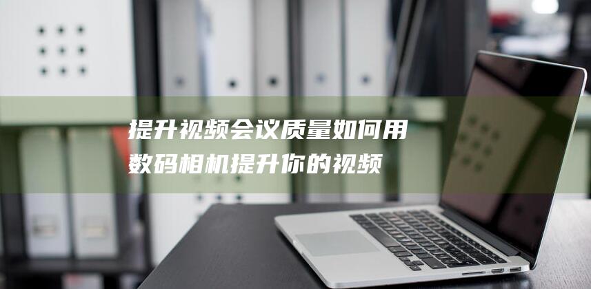 提升视频会议质量如何用数码相机提升你的视频