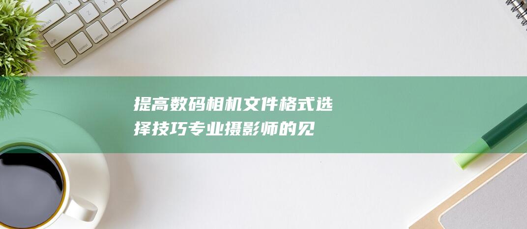 提高数码相机格式选择技巧专业摄影师的见