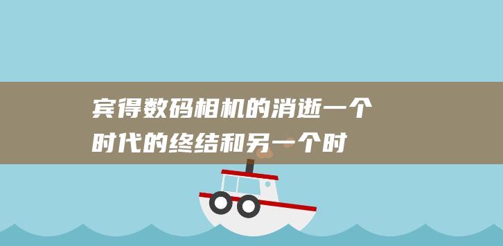 宾得数码相机的消逝一个时代的和另一个时