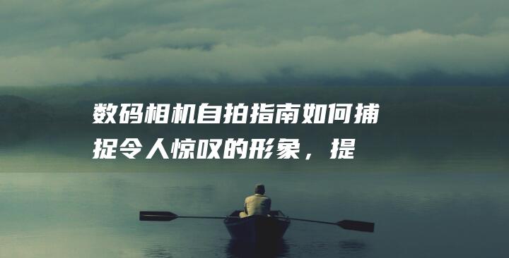 数码相机自拍指南如何捕捉令人惊叹的形象，提