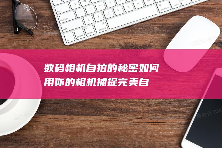 数码相机自拍的秘密：如何用你的相机捕捉完美自拍 (数码相机自拍怎么使用)