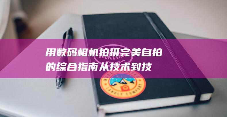 用数码相机拍摄完美自拍的综合指南：从技术到技巧，全面覆盖 (用数码相机拍摄瀑布时,用1/125秒)