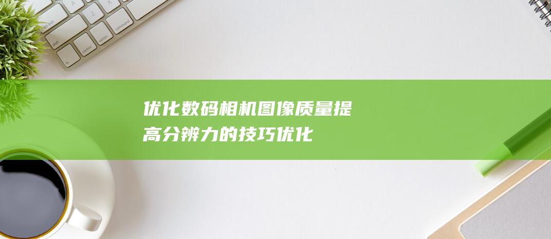 优化图像质量提高分辨力的技巧优化