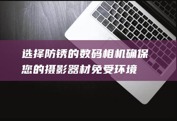 选择防锈的确保您的摄影器材免受环境