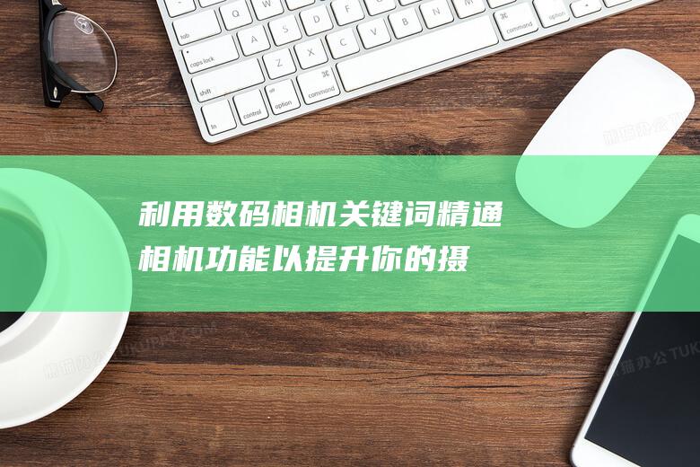 利用数码相机关键词：精通相机功能以提升你的摄影技巧 (利用数码相机拍摄是获取图像的一种重要方式)