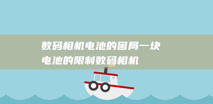 数码相机电池的困局：一块电池的限制 (数码相机电池放久了充不进电)