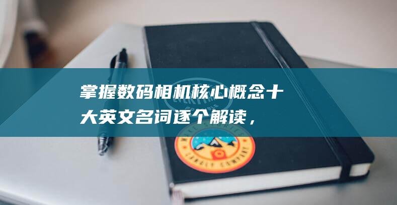 掌握数码相机核心概念十大英文名词逐个解读，