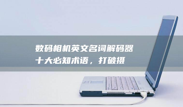 数码相机英文名词解码器：十大必知术语，打破摄影术语障碍 (数码相机英文怎么说)