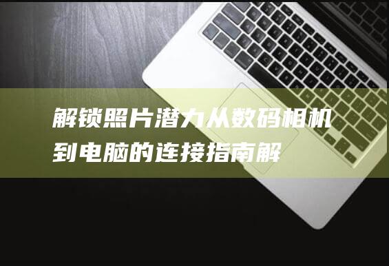 解锁照片潜力从数码相机到的连接指南解