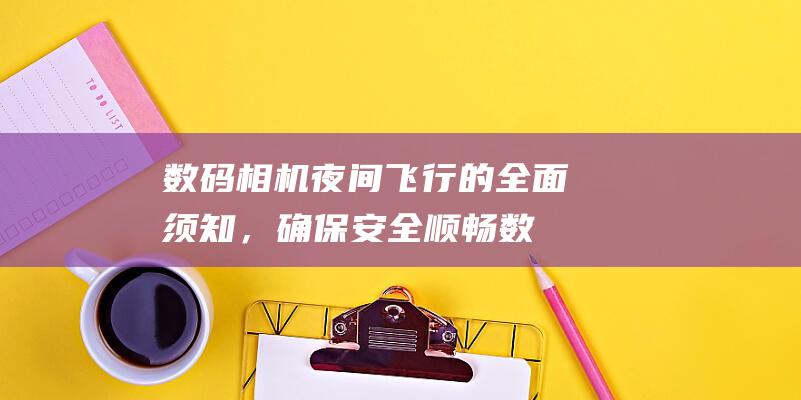 数码相机夜间飞行的全面须知，确保安全顺畅 (数码相机夜间模式怎么设置)