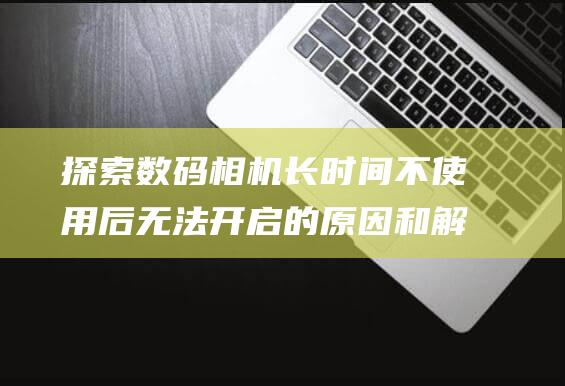 探索数码相机长时间不使用后无法开启的原因和解决方案 (探索数码相机的软件)