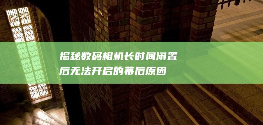 揭秘数码相机长时间闲置后无法开启的幕后原因