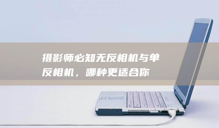 摄影师必知：无反相机与单反相机，哪种更适合你的摄影需求？ (摄影师必备知识)