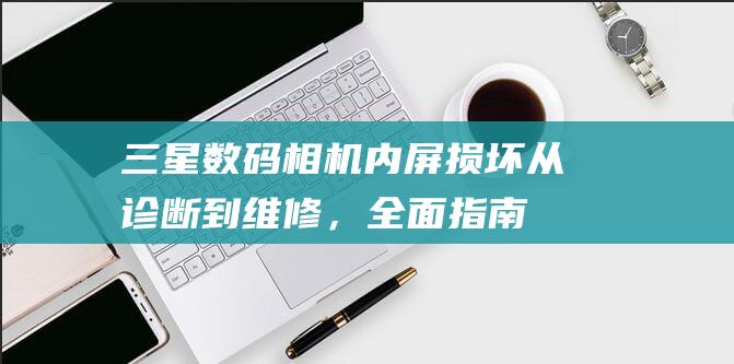 三星数码相机内屏损坏：从诊断到维修，全面指南 (三星数码相机使用教程)