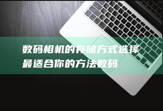 数码相机的存储方式：选择最适合你的方法 (数码相机的存储卡有哪几种)