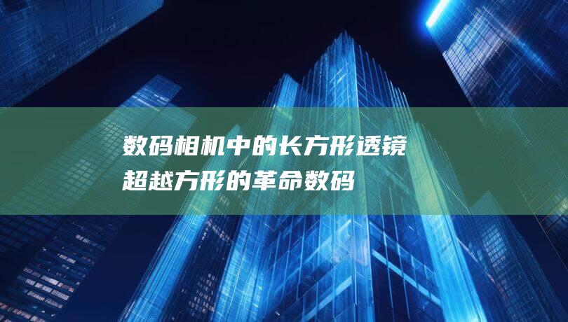 数码相机中的长方形透镜：超越方形的革命 (数码相机中的ccd器件可以将采集到的光信号)