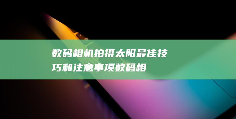 数码相机拍摄太阳：最佳技巧和注意事项 (数码相机拍摄反转)