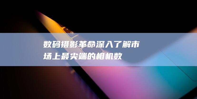 数码摄影革命：深入了解市场上最尖端的相机 (数码摄影时代)