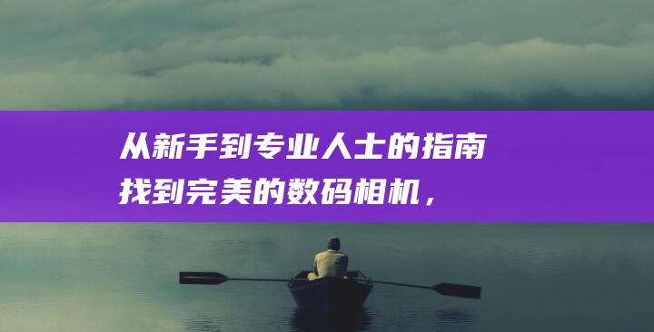 从新手到专业人士的指南：找到完美的数码相机，为您的摄影之旅注入活力 (从新手到专业学到什么)