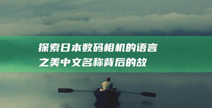 探索日本数码相机的语言之美：中文名称背后的故事和文化含义 (日本数码产品)