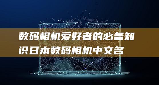 数码相机爱好者的必备知识：日本数码相机中文名称的含义和选择 (数码相机爱好者交流群)