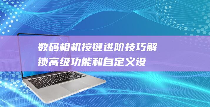 数码相机按键进阶技巧解锁高级和自定义设