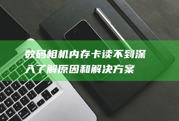 数码相机内存卡读不到：深入了解原因和解决方案 (数码相机内存卡通用吗)