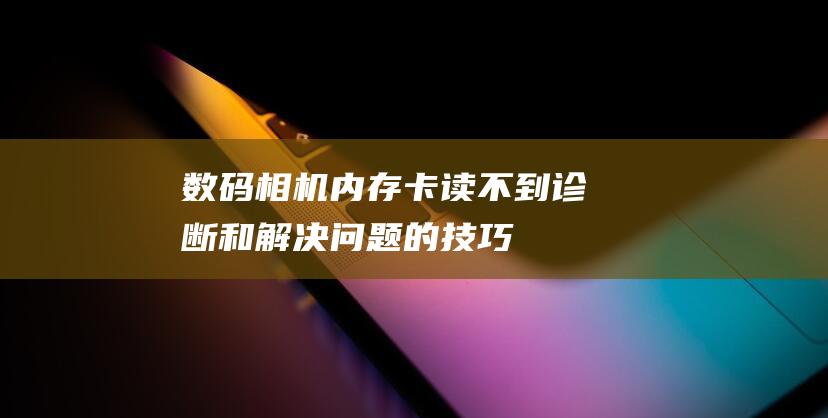 数码相机内存卡读不到诊断和的技巧