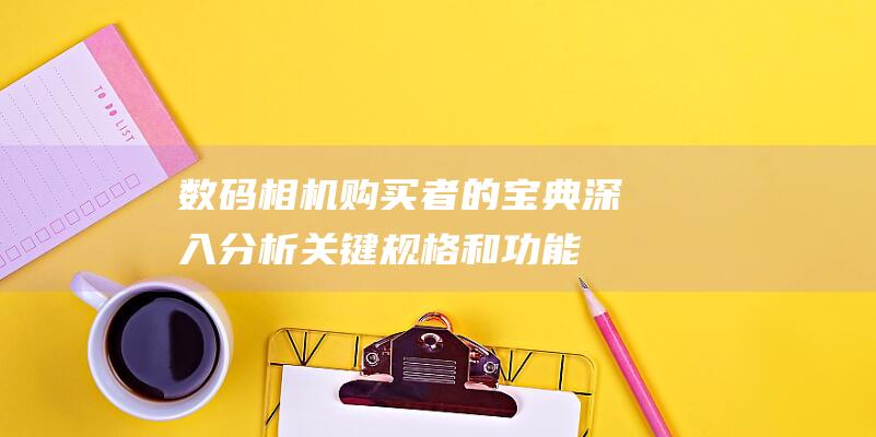 数码相机购买者的宝典：深入分析关键规格和功能 (数码相机购买指南)