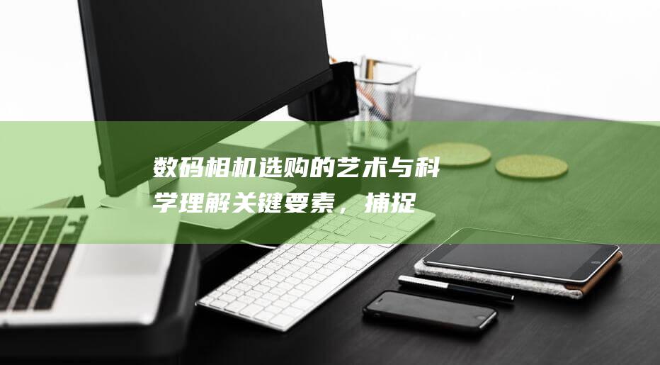 数码相机选购的艺术与科学：理解关键要素，捕捉完美时刻 (数码相机选购小常识有哪些)