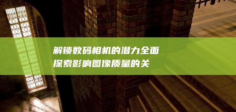 解锁数码相机的潜力：全面探索影响图像质量的关键因素 (解锁数码相机怎么设置)