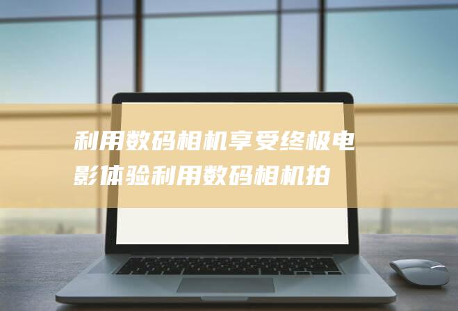 利用数码相机享受终极电影体验 (利用数码相机拍摄是获取图像的一种重要方式)