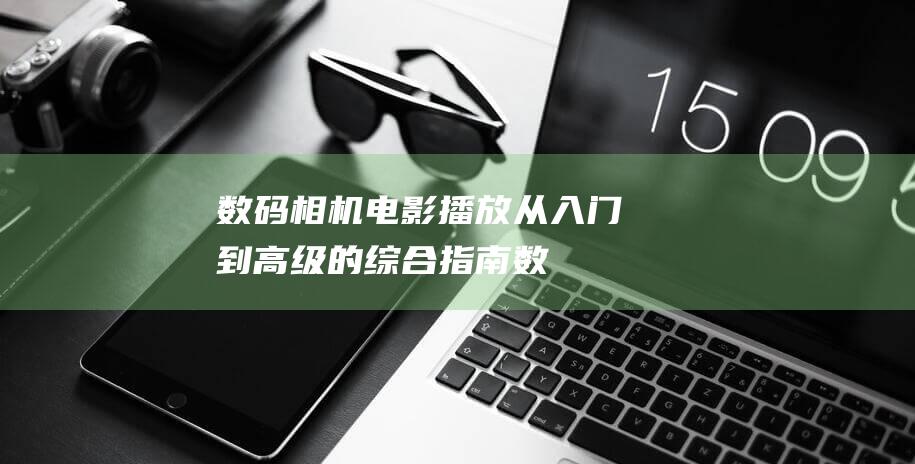 数码相机电影播放：从入门到高级的综合指南 (数码相机电影在线播放)