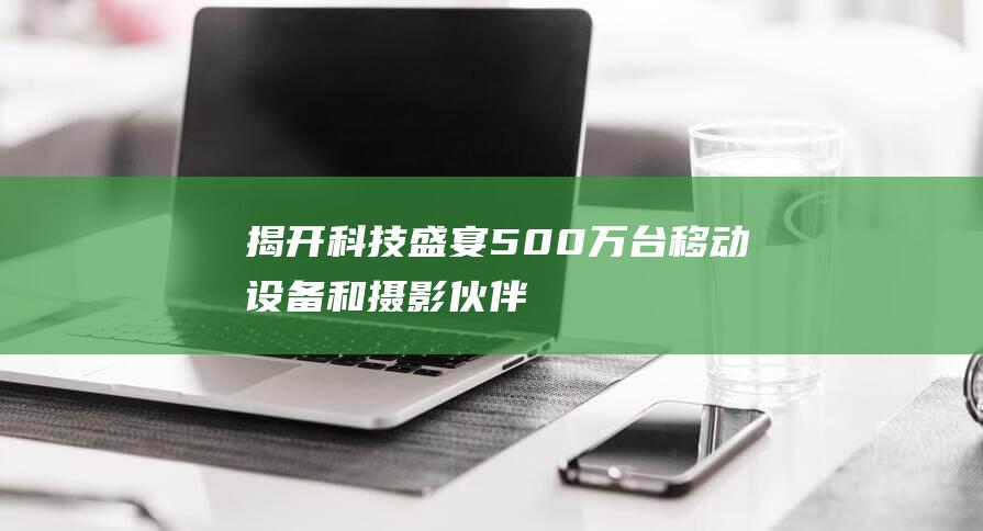 揭开科技盛宴500万台移动设备和摄影伙伴