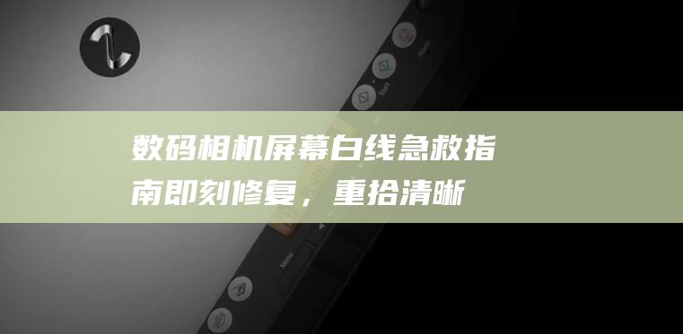 数码相机屏幕白线急救指南：即刻修复，重拾清晰视野 (数码相机屏幕不亮怎么回事)