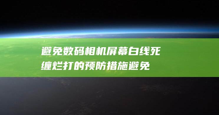 避免数码相机屏幕白线死缠烂打的预防措施 (避免数码相机的软件)